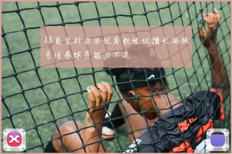 JR直言科尔非优秀教练仅擅长满级号培养球员能力不足