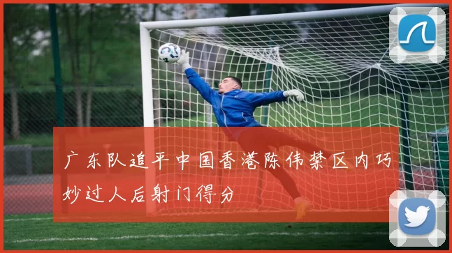 广东队追平中国香港陈伟禁区内巧妙过人后射门得分