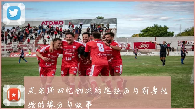 皮尔斯回忆初次约炮经历与前妻结婚的缘分与故事