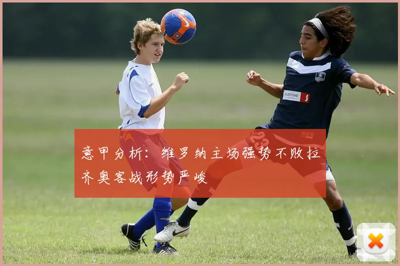 意甲分析：维罗纳主场强势不败拉齐奥客战形势严峻