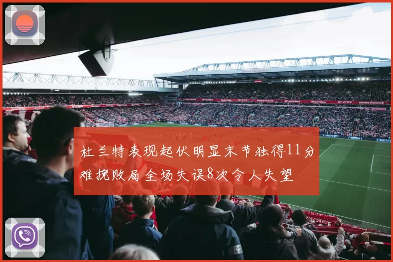杜兰特表现起伏明显末节独得11分难挽败局全场失误8次令人失望