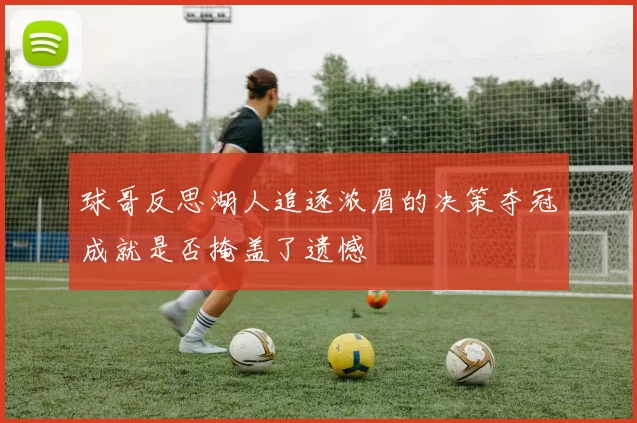 球哥反思湖人追逐浓眉的决策夺冠成就是否掩盖了遗憾