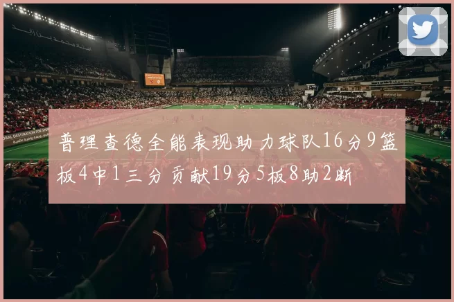 普理查德全能表现助力球队16分9篮板4中1三分贡献19分5板8助2断