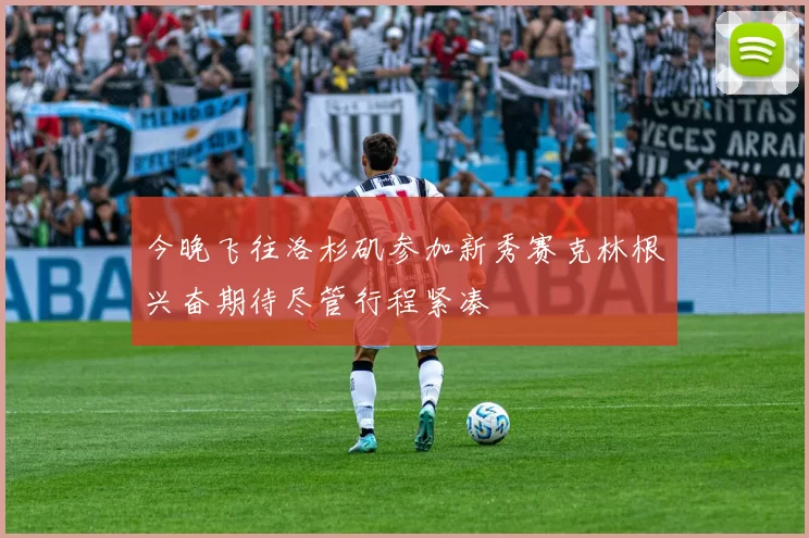 今晚飞往洛杉矶参加新秀赛克林根兴奋期待尽管行程紧凑