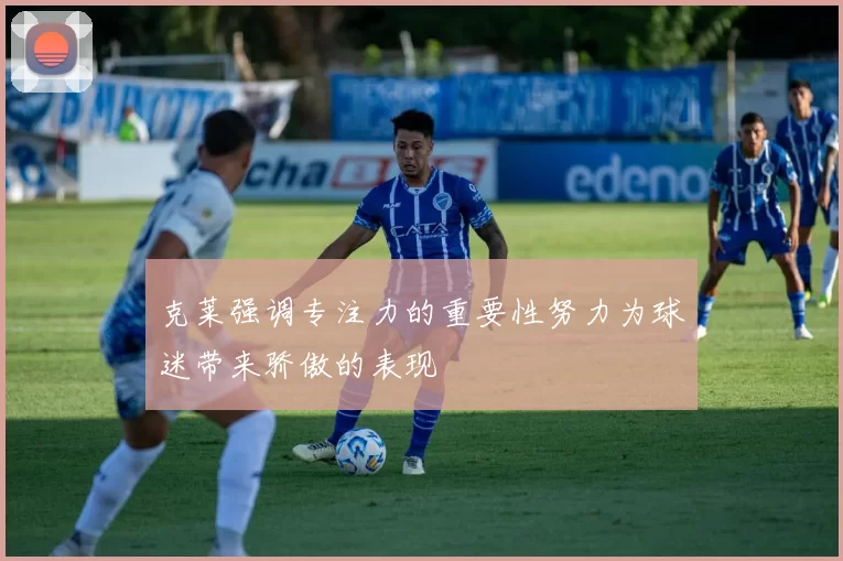 克莱强调专注力的重要性努力为球迷带来骄傲的表现