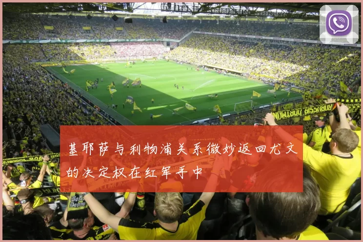 基耶萨与利物浦关系微妙返回尤文的决定权在红军手中