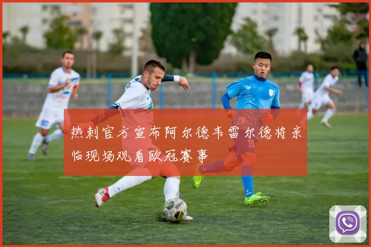 热刺官方宣布阿尔德韦雷尔德将亲临现场观看欧冠赛事