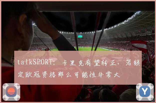 talkSPORT：卡里克有望转正，若锁定欧冠资格那么可能性非常大
