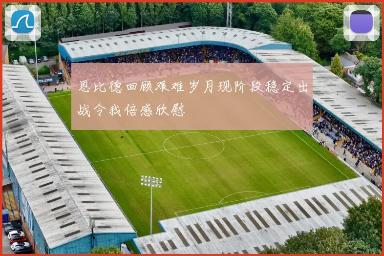 恩比德回顾艰难岁月现阶段稳定出战令我倍感欣慰
