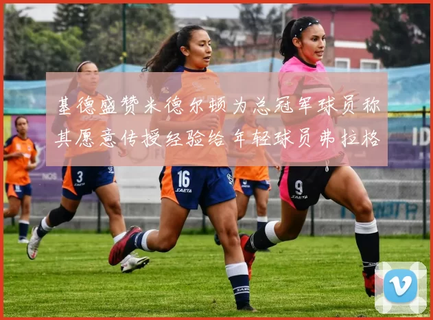 基德盛赞米德尔顿为总冠军球员称其愿意传授经验给年轻球员弗拉格