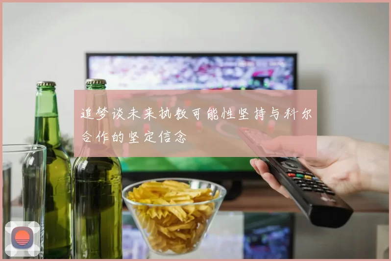追梦谈未来执教可能性坚持与科尔合作的坚定信念