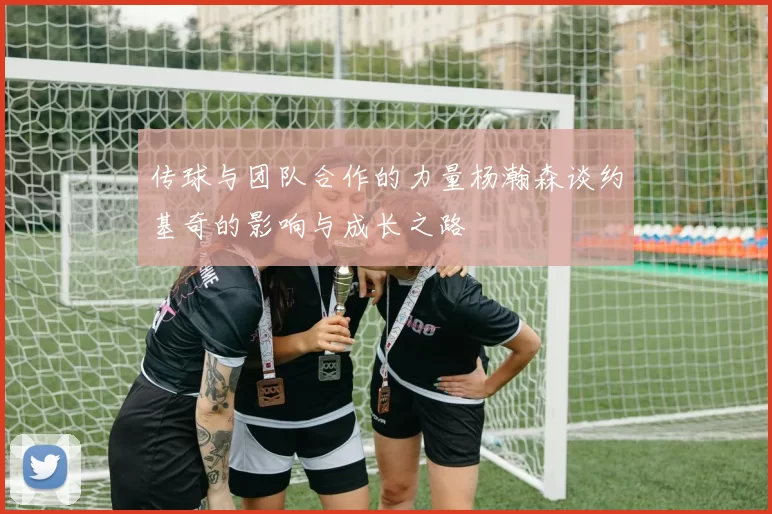 传球与团队合作的力量杨瀚森谈约基奇的影响与成长之路