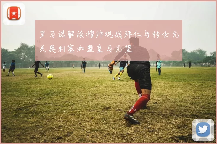 罗马诺解读穆帅观战拜仁与转会无关奥利塞加盟皇马无望