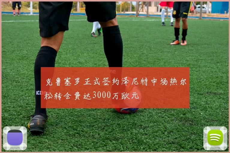 克鲁塞罗正式签约泽尼特中场热尔松转会费达3000万欧元