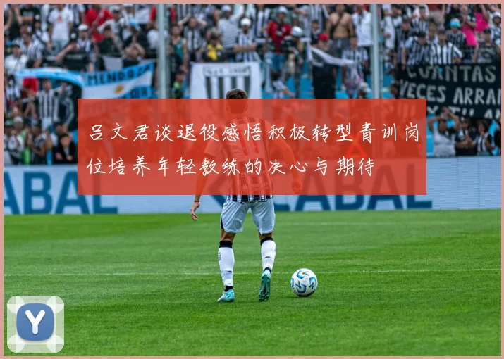 吕文君谈退役感悟积极转型青训岗位培养年轻教练的决心与期待