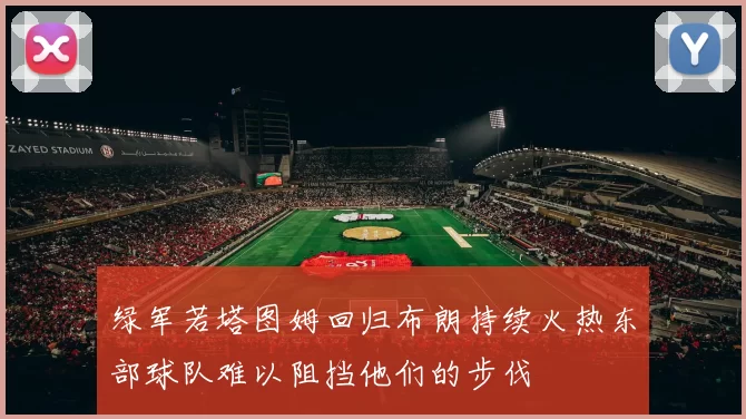 绿军若塔图姆回归布朗持续火热东部球队难以阻挡他们的步伐
