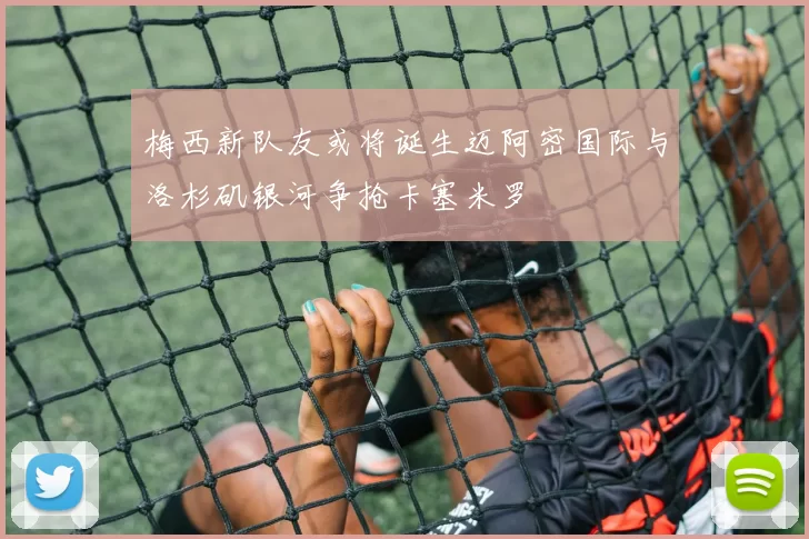 梅西新队友或将诞生迈阿密国际与洛杉矶银河争抢卡塞米罗