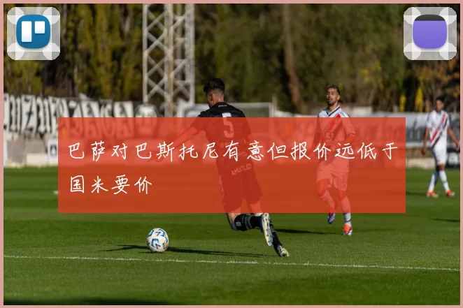 巴萨对巴斯托尼有意但报价远低于国米要价