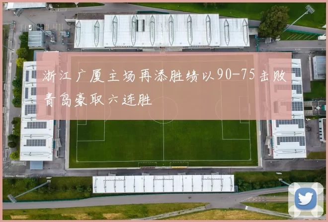 浙江广厦主场再添胜绩以90-75击败青岛豪取六连胜