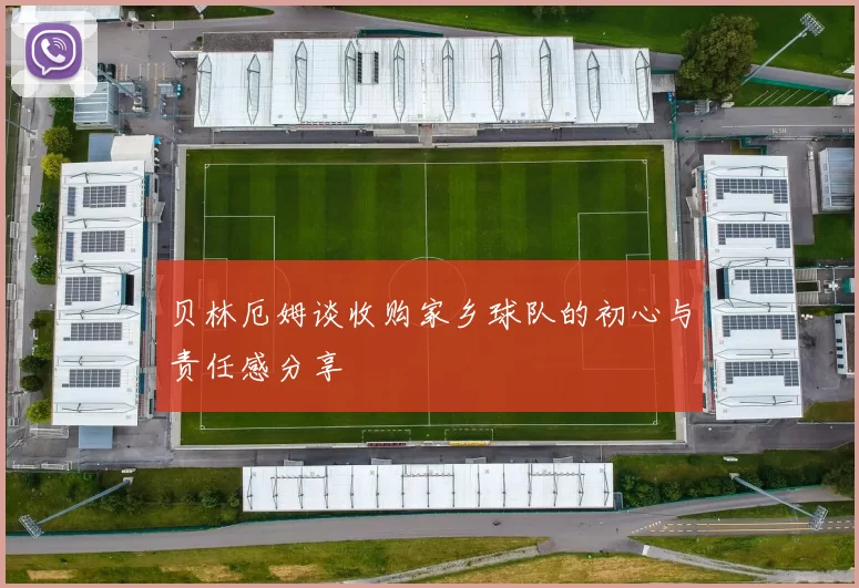 贝林厄姆谈收购家乡球队的初心与责任感分享