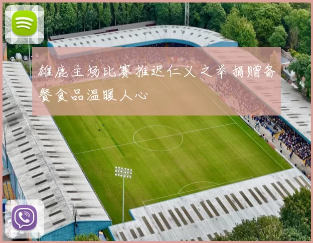 雄鹿主场比赛推迟仁义之举捐赠备餐食品温暖人心
