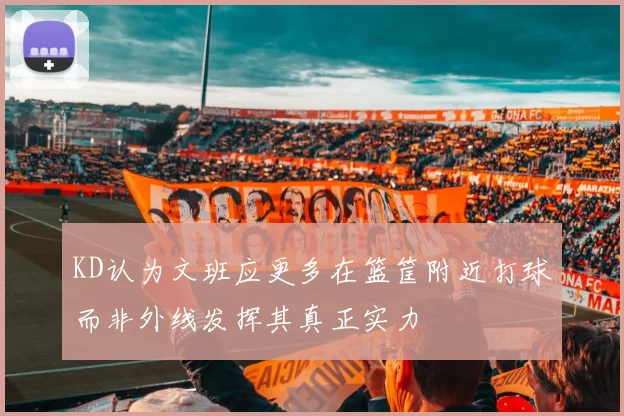 KD认为文班应更多在篮筐附近打球而非外线发挥其真正实力